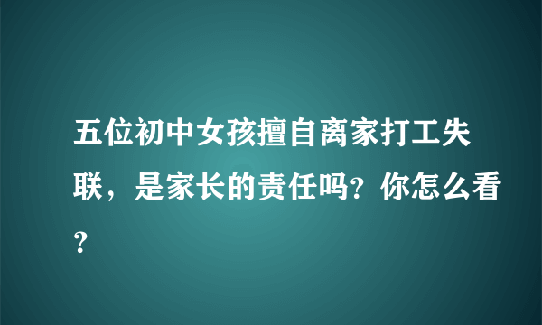 五位初中女孩擅自离家打工失联，是家长的责任吗？你怎么看？