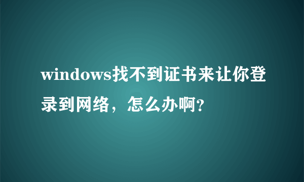 windows找不到证书来让你登录到网络，怎么办啊？