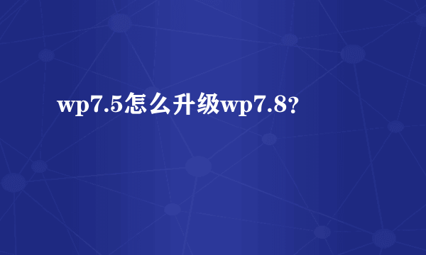 wp7.5怎么升级wp7.8？