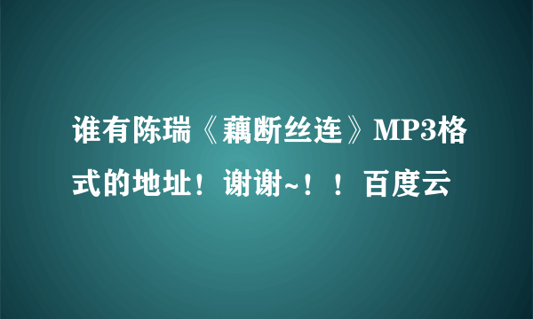 谁有陈瑞《藕断丝连》MP3格式的地址！谢谢~！！百度云