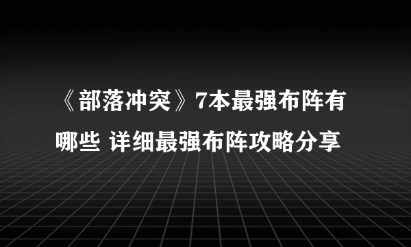 《部落冲突》7本最强布阵有哪些 详细最强布阵攻略分享