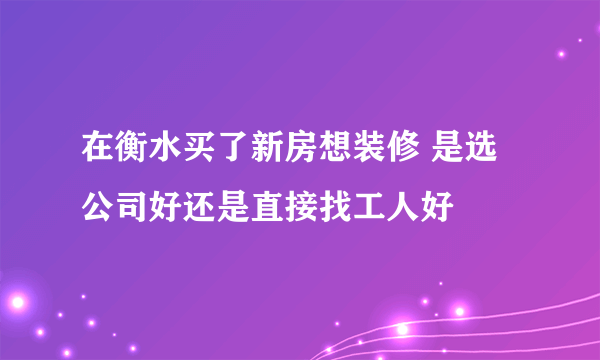 在衡水买了新房想装修 是选公司好还是直接找工人好