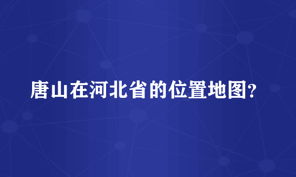 唐山在河北省的位置地图？