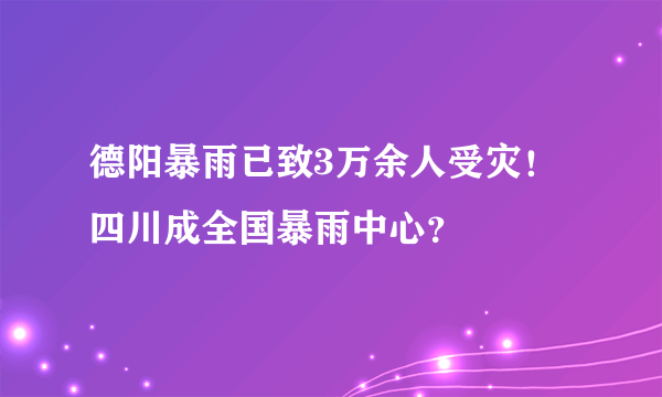 德阳暴雨已致3万余人受灾！四川成全国暴雨中心？