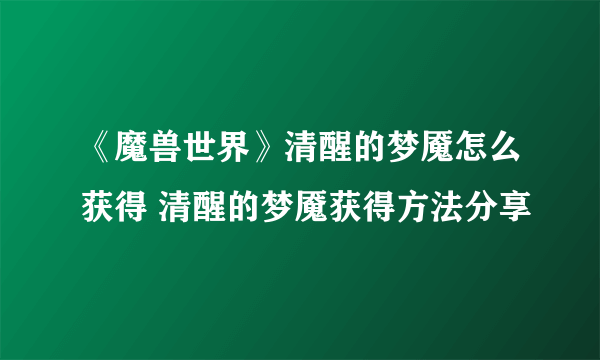 《魔兽世界》清醒的梦魇怎么获得 清醒的梦魇获得方法分享