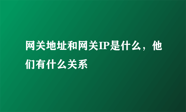 网关地址和网关IP是什么，他们有什么关系