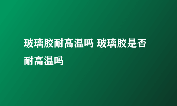 玻璃胶耐高温吗 玻璃胶是否耐高温吗