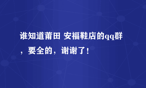 谁知道莆田 安福鞋店的qq群，要全的，谢谢了！