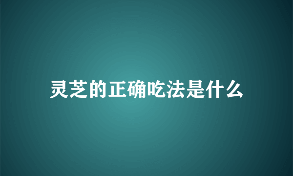 灵芝的正确吃法是什么