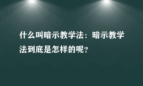 什么叫暗示教学法：暗示教学法到底是怎样的呢？