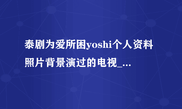 泰剧为爱所困yoshi个人资料照片背景演过的电视_yoshi真的是变性人吗-飞外网