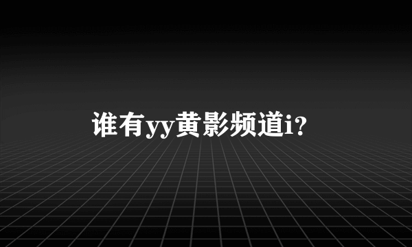 谁有yy黄影频道i？