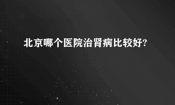 北京哪个医院治肾病比较好?