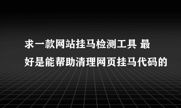 求一款网站挂马检测工具 最好是能帮助清理网页挂马代码的