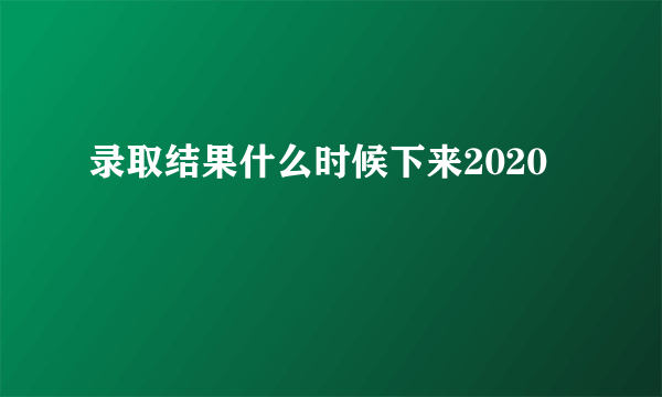 录取结果什么时候下来2020