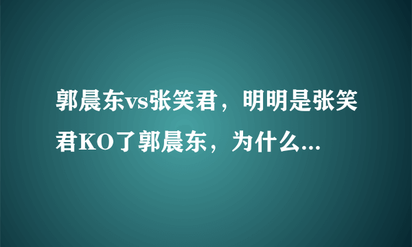 郭晨东vs张笑君，明明是张笑君KO了郭晨东，为什么是平局？？？很不理解