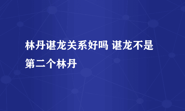 林丹谌龙关系好吗 谌龙不是第二个林丹