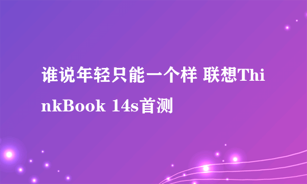 谁说年轻只能一个样 联想ThinkBook 14s首测