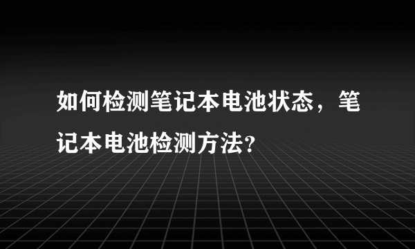 如何检测笔记本电池状态，笔记本电池检测方法？