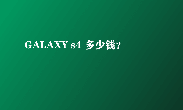 GALAXY s4 多少钱？