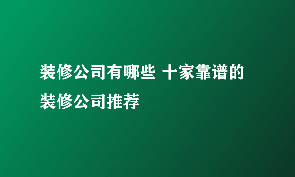 装修公司有哪些 十家靠谱的装修公司推荐