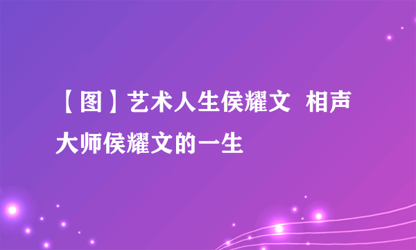 【图】艺术人生侯耀文  相声大师侯耀文的一生