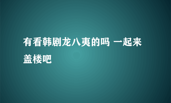 有看韩剧龙八夷的吗 一起来盖楼吧