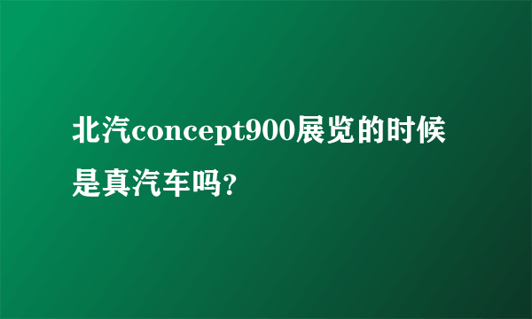 北汽concept900展览的时候是真汽车吗？