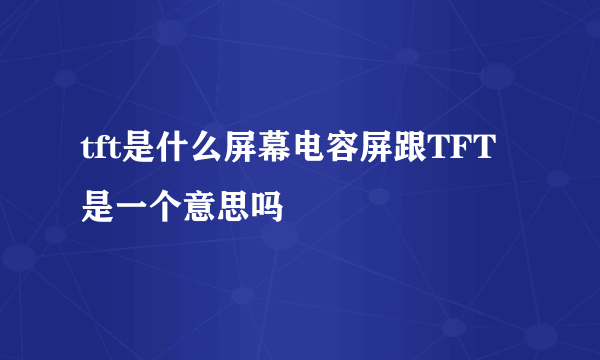 tft是什么屏幕电容屏跟TFT 是一个意思吗