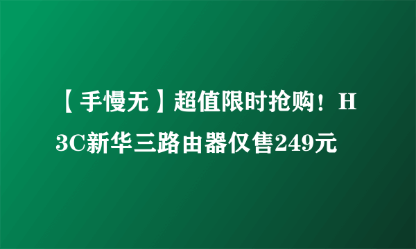 【手慢无】超值限时抢购！H3C新华三路由器仅售249元