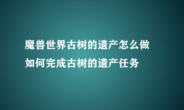 魔兽世界古树的遗产怎么做 如何完成古树的遗产任务