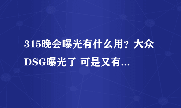 315晚会曝光有什么用？大众DSG曝光了 可是又有什么用呢？