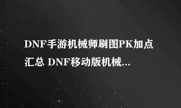 DNF手游机械师刷图PK加点汇总 DNF移动版机械师攻略大全