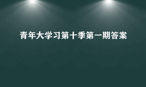 青年大学习第十季第一期答案