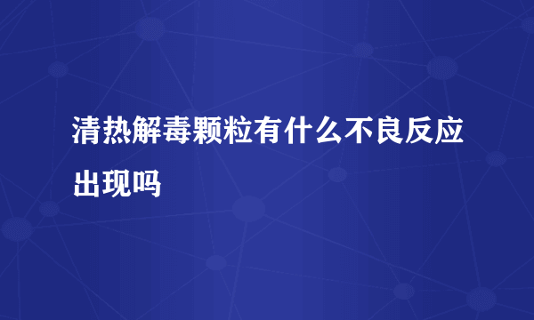 清热解毒颗粒有什么不良反应出现吗