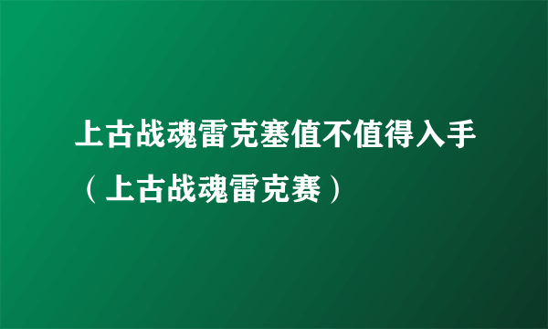 上古战魂雷克塞值不值得入手（上古战魂雷克赛）