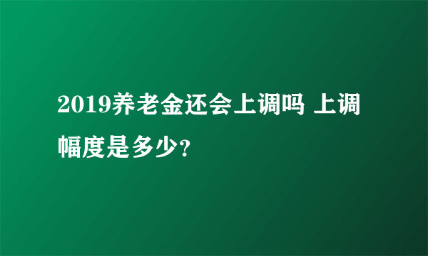 2019养老金还会上调吗 上调幅度是多少？