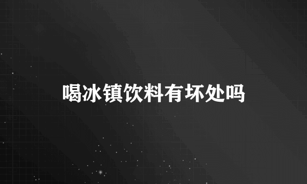 喝冰镇饮料有坏处吗