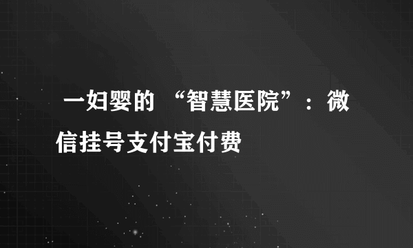  一妇婴的 “智慧医院”：微信挂号支付宝付费