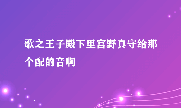 歌之王子殿下里宫野真守给那个配的音啊