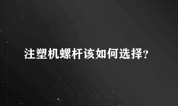 注塑机螺杆该如何选择？