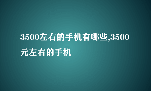 3500左右的手机有哪些,3500元左右的手机