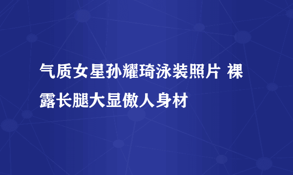 气质女星孙耀琦泳装照片 裸露长腿大显傲人身材