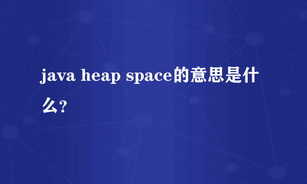 java heap space的意思是什么？