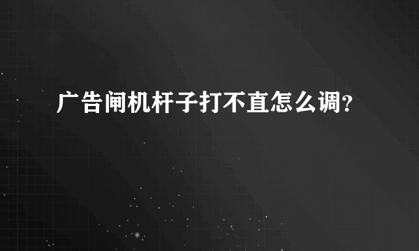 广告闸机杆子打不直怎么调？