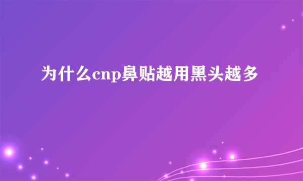 为什么cnp鼻贴越用黑头越多