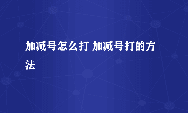 加减号怎么打 加减号打的方法