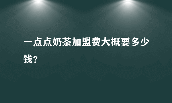 一点点奶茶加盟费大概要多少钱？