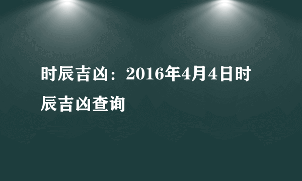 时辰吉凶：2016年4月4日时辰吉凶查询