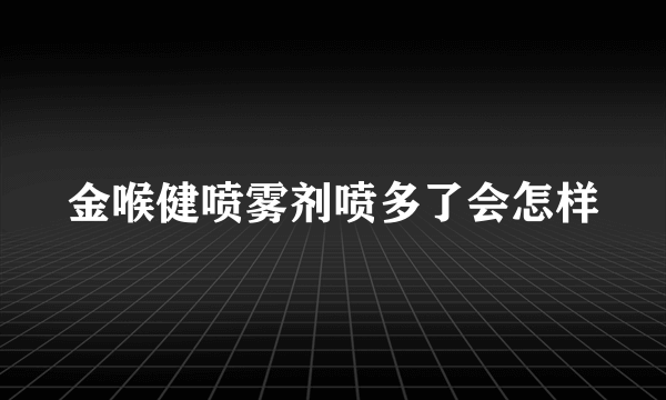 金喉健喷雾剂喷多了会怎样